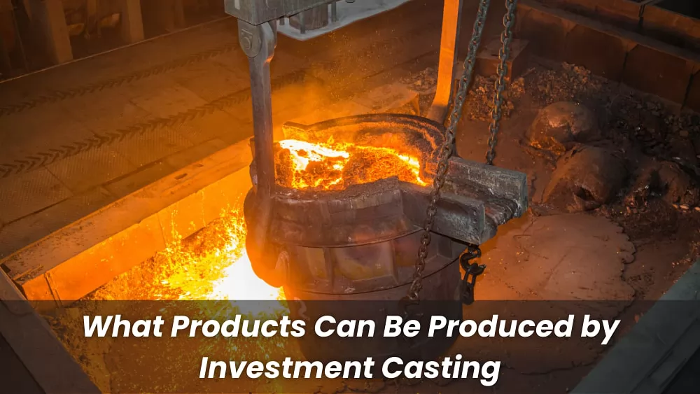 What Products Can Be Produced by Investment Casting